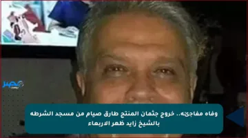 وفاة مفاجئة.. خروج جثمان المنتج طارق صيام من مسجد الشرطة بالشيخ زايد ظهر الأربعاء